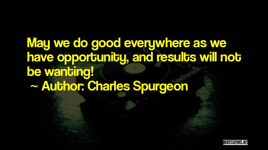 Charles Spurgeon Quotes: May We Do Good Everywhere As We Have Opportunity, And Results Will Not Be Wanting!