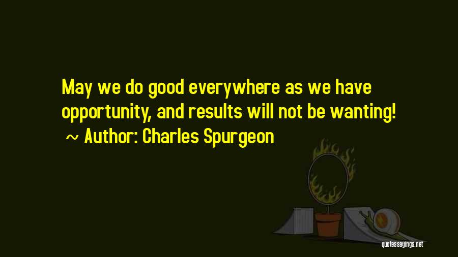 Charles Spurgeon Quotes: May We Do Good Everywhere As We Have Opportunity, And Results Will Not Be Wanting!