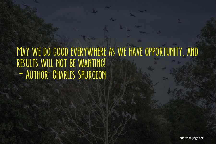 Charles Spurgeon Quotes: May We Do Good Everywhere As We Have Opportunity, And Results Will Not Be Wanting!