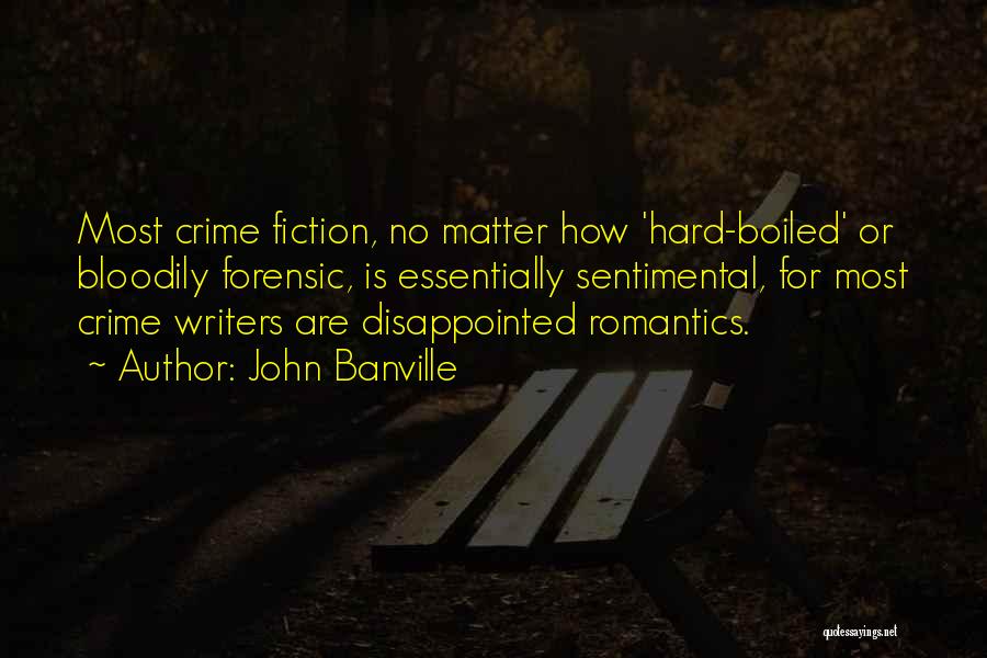 John Banville Quotes: Most Crime Fiction, No Matter How 'hard-boiled' Or Bloodily Forensic, Is Essentially Sentimental, For Most Crime Writers Are Disappointed Romantics.