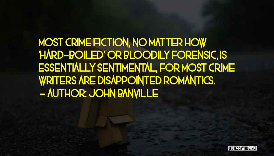 John Banville Quotes: Most Crime Fiction, No Matter How 'hard-boiled' Or Bloodily Forensic, Is Essentially Sentimental, For Most Crime Writers Are Disappointed Romantics.