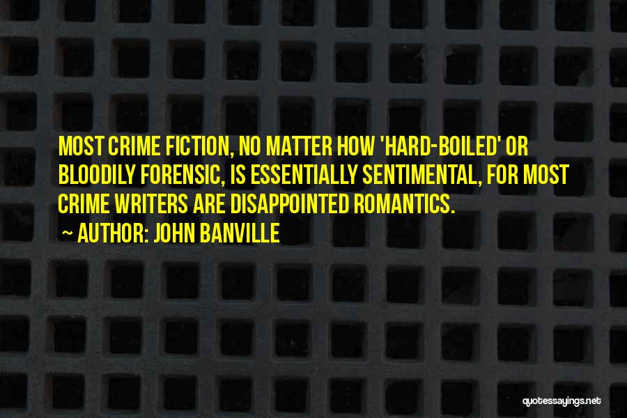 John Banville Quotes: Most Crime Fiction, No Matter How 'hard-boiled' Or Bloodily Forensic, Is Essentially Sentimental, For Most Crime Writers Are Disappointed Romantics.