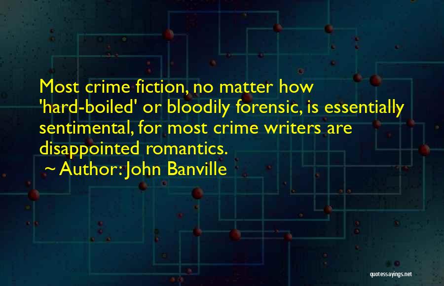 John Banville Quotes: Most Crime Fiction, No Matter How 'hard-boiled' Or Bloodily Forensic, Is Essentially Sentimental, For Most Crime Writers Are Disappointed Romantics.