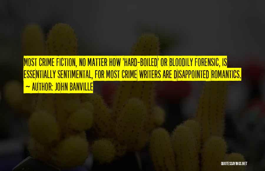 John Banville Quotes: Most Crime Fiction, No Matter How 'hard-boiled' Or Bloodily Forensic, Is Essentially Sentimental, For Most Crime Writers Are Disappointed Romantics.