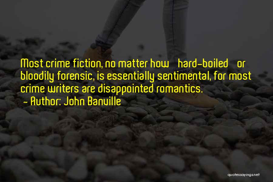 John Banville Quotes: Most Crime Fiction, No Matter How 'hard-boiled' Or Bloodily Forensic, Is Essentially Sentimental, For Most Crime Writers Are Disappointed Romantics.