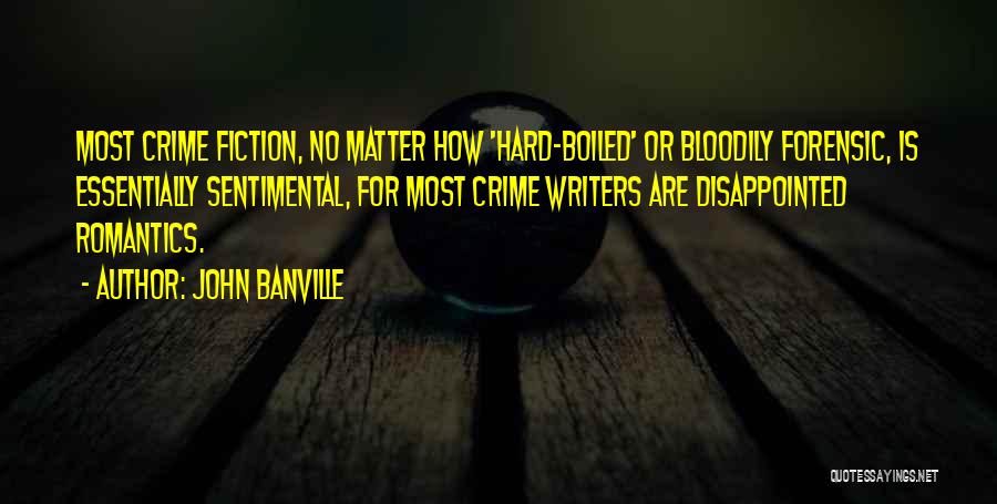 John Banville Quotes: Most Crime Fiction, No Matter How 'hard-boiled' Or Bloodily Forensic, Is Essentially Sentimental, For Most Crime Writers Are Disappointed Romantics.
