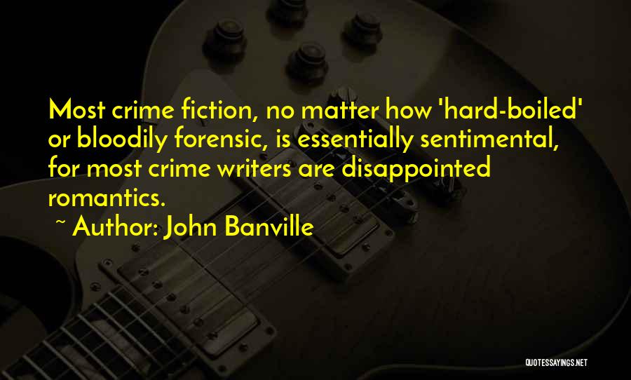 John Banville Quotes: Most Crime Fiction, No Matter How 'hard-boiled' Or Bloodily Forensic, Is Essentially Sentimental, For Most Crime Writers Are Disappointed Romantics.