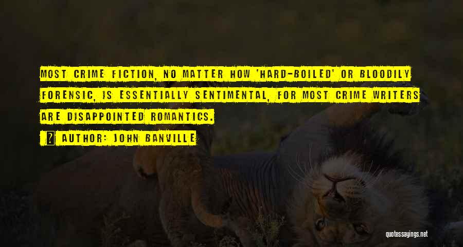 John Banville Quotes: Most Crime Fiction, No Matter How 'hard-boiled' Or Bloodily Forensic, Is Essentially Sentimental, For Most Crime Writers Are Disappointed Romantics.