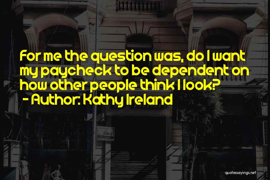 Kathy Ireland Quotes: For Me The Question Was, Do I Want My Paycheck To Be Dependent On How Other People Think I Look?
