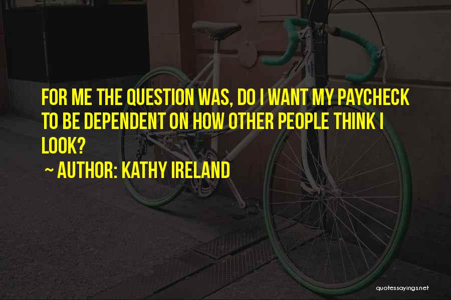 Kathy Ireland Quotes: For Me The Question Was, Do I Want My Paycheck To Be Dependent On How Other People Think I Look?
