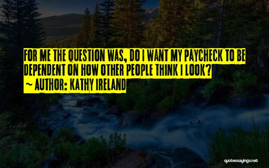 Kathy Ireland Quotes: For Me The Question Was, Do I Want My Paycheck To Be Dependent On How Other People Think I Look?