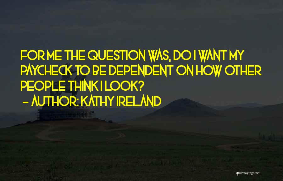 Kathy Ireland Quotes: For Me The Question Was, Do I Want My Paycheck To Be Dependent On How Other People Think I Look?