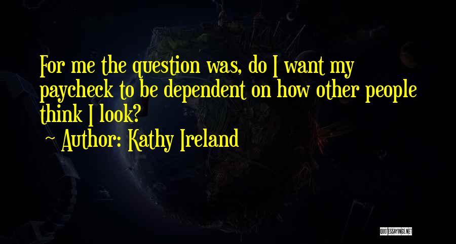 Kathy Ireland Quotes: For Me The Question Was, Do I Want My Paycheck To Be Dependent On How Other People Think I Look?
