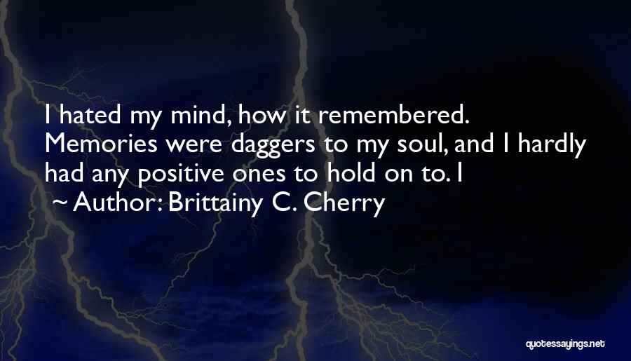 Brittainy C. Cherry Quotes: I Hated My Mind, How It Remembered. Memories Were Daggers To My Soul, And I Hardly Had Any Positive Ones