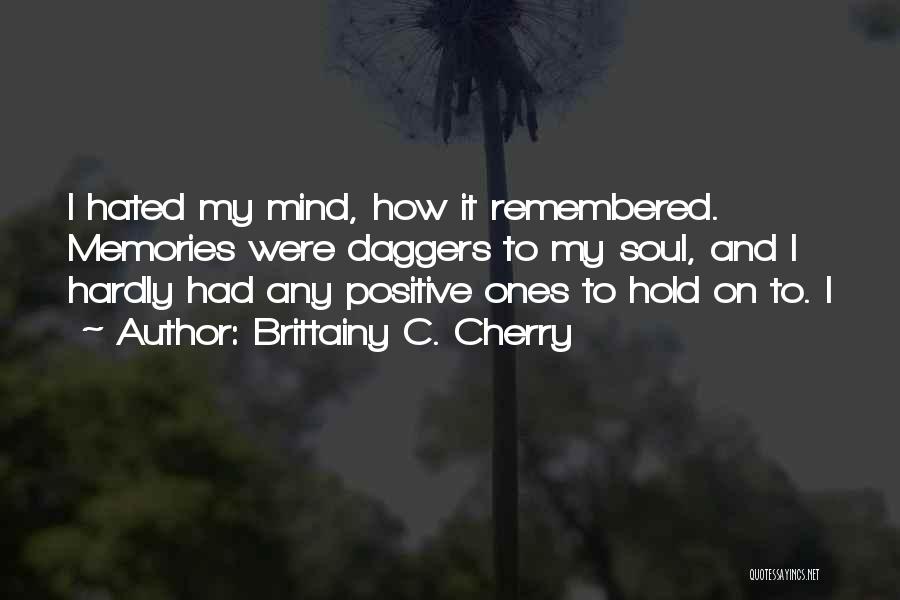 Brittainy C. Cherry Quotes: I Hated My Mind, How It Remembered. Memories Were Daggers To My Soul, And I Hardly Had Any Positive Ones