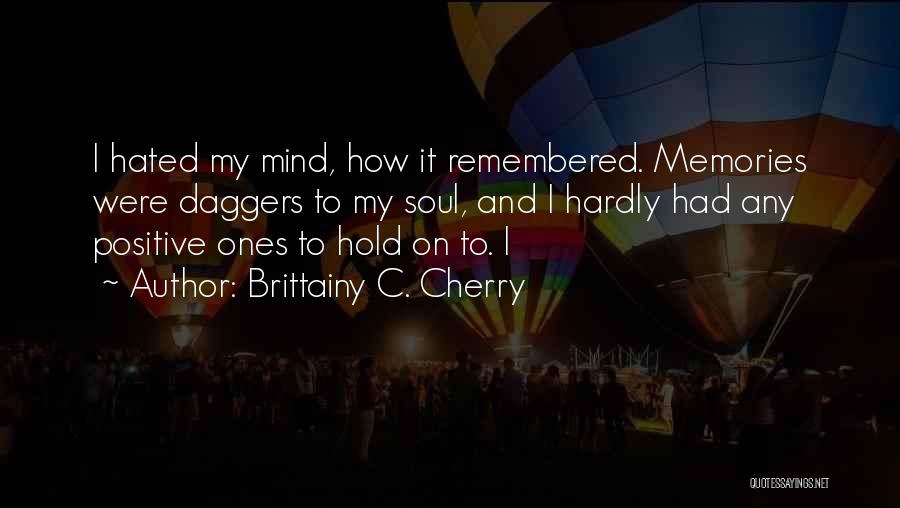 Brittainy C. Cherry Quotes: I Hated My Mind, How It Remembered. Memories Were Daggers To My Soul, And I Hardly Had Any Positive Ones