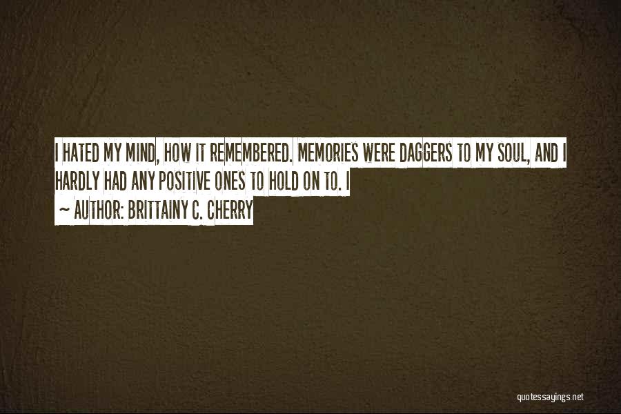 Brittainy C. Cherry Quotes: I Hated My Mind, How It Remembered. Memories Were Daggers To My Soul, And I Hardly Had Any Positive Ones
