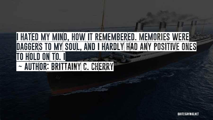 Brittainy C. Cherry Quotes: I Hated My Mind, How It Remembered. Memories Were Daggers To My Soul, And I Hardly Had Any Positive Ones