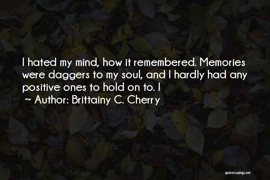 Brittainy C. Cherry Quotes: I Hated My Mind, How It Remembered. Memories Were Daggers To My Soul, And I Hardly Had Any Positive Ones