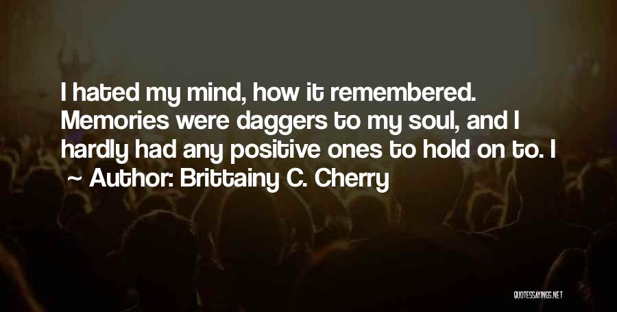 Brittainy C. Cherry Quotes: I Hated My Mind, How It Remembered. Memories Were Daggers To My Soul, And I Hardly Had Any Positive Ones