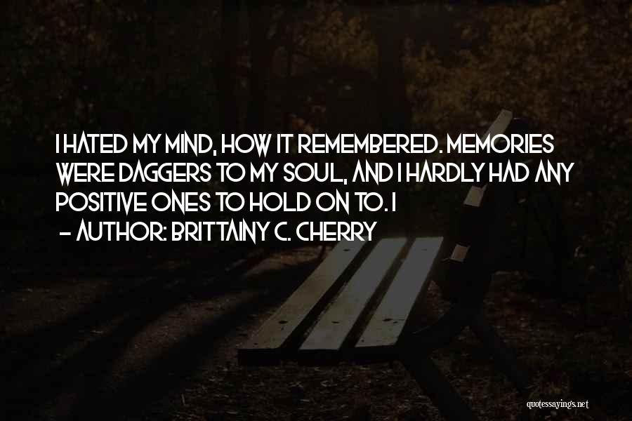Brittainy C. Cherry Quotes: I Hated My Mind, How It Remembered. Memories Were Daggers To My Soul, And I Hardly Had Any Positive Ones
