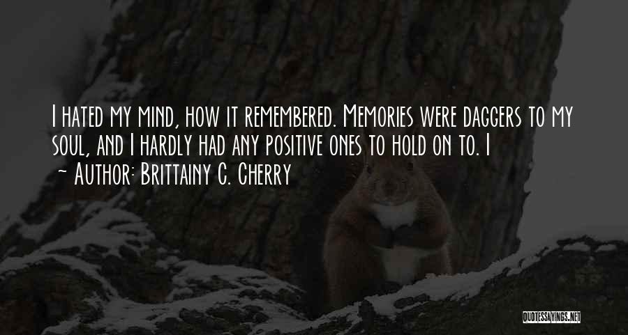 Brittainy C. Cherry Quotes: I Hated My Mind, How It Remembered. Memories Were Daggers To My Soul, And I Hardly Had Any Positive Ones