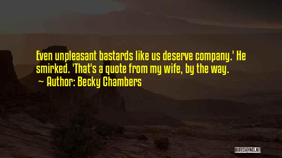 Becky Chambers Quotes: Even Unpleasant Bastards Like Us Deserve Company.' He Smirked. 'that's A Quote From My Wife, By The Way.