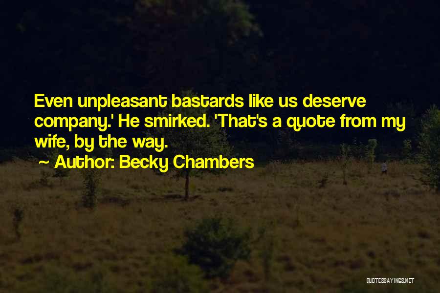 Becky Chambers Quotes: Even Unpleasant Bastards Like Us Deserve Company.' He Smirked. 'that's A Quote From My Wife, By The Way.
