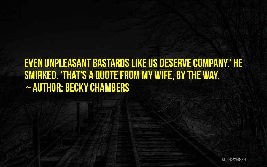 Becky Chambers Quotes: Even Unpleasant Bastards Like Us Deserve Company.' He Smirked. 'that's A Quote From My Wife, By The Way.