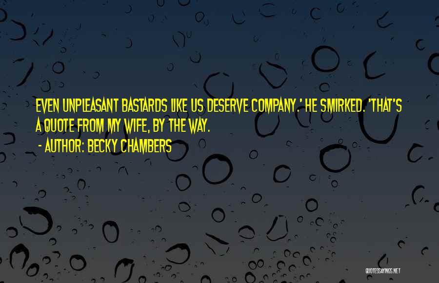 Becky Chambers Quotes: Even Unpleasant Bastards Like Us Deserve Company.' He Smirked. 'that's A Quote From My Wife, By The Way.