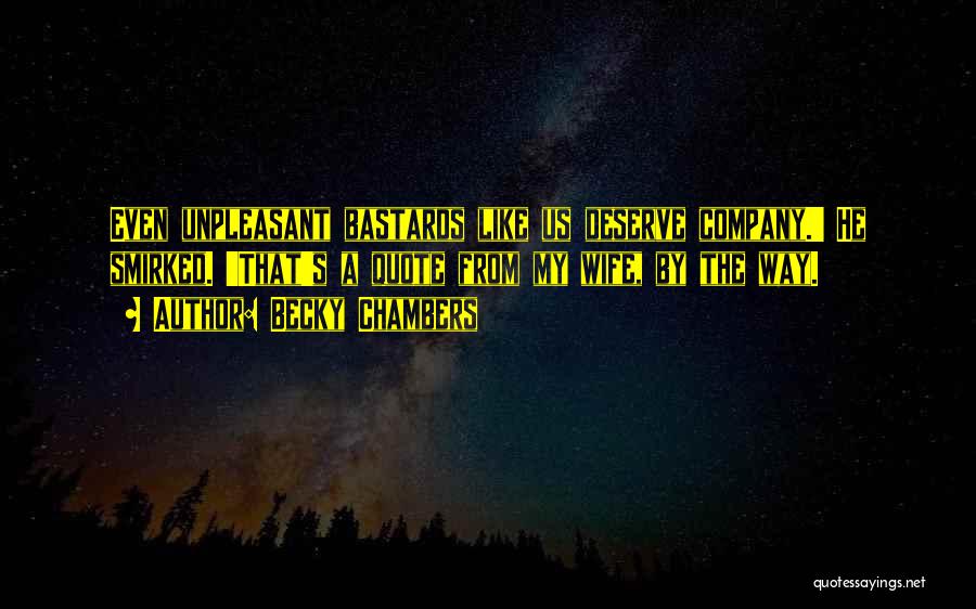 Becky Chambers Quotes: Even Unpleasant Bastards Like Us Deserve Company.' He Smirked. 'that's A Quote From My Wife, By The Way.