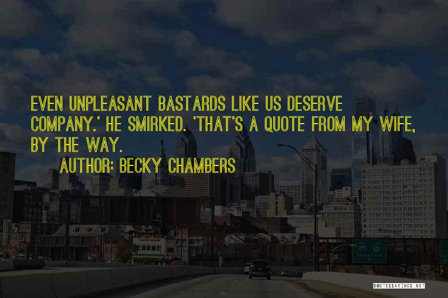 Becky Chambers Quotes: Even Unpleasant Bastards Like Us Deserve Company.' He Smirked. 'that's A Quote From My Wife, By The Way.