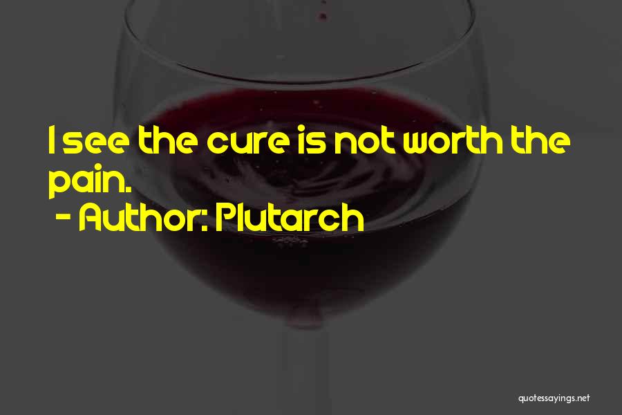 Plutarch Quotes: I See The Cure Is Not Worth The Pain.