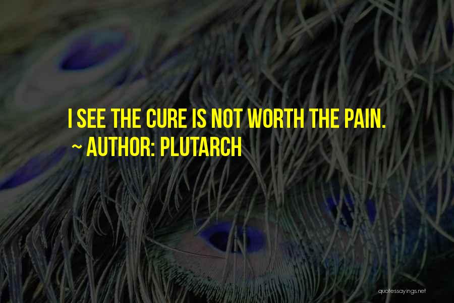 Plutarch Quotes: I See The Cure Is Not Worth The Pain.