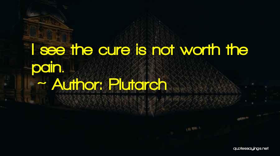 Plutarch Quotes: I See The Cure Is Not Worth The Pain.