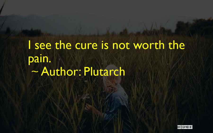Plutarch Quotes: I See The Cure Is Not Worth The Pain.