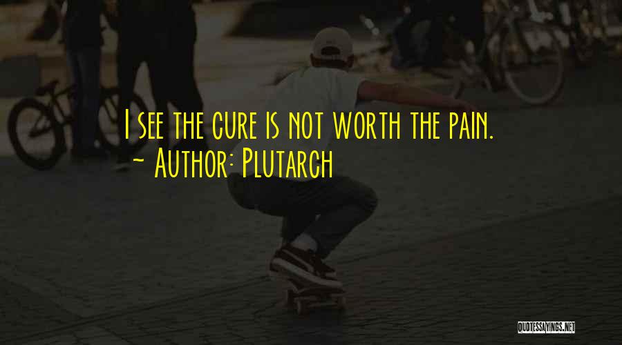 Plutarch Quotes: I See The Cure Is Not Worth The Pain.