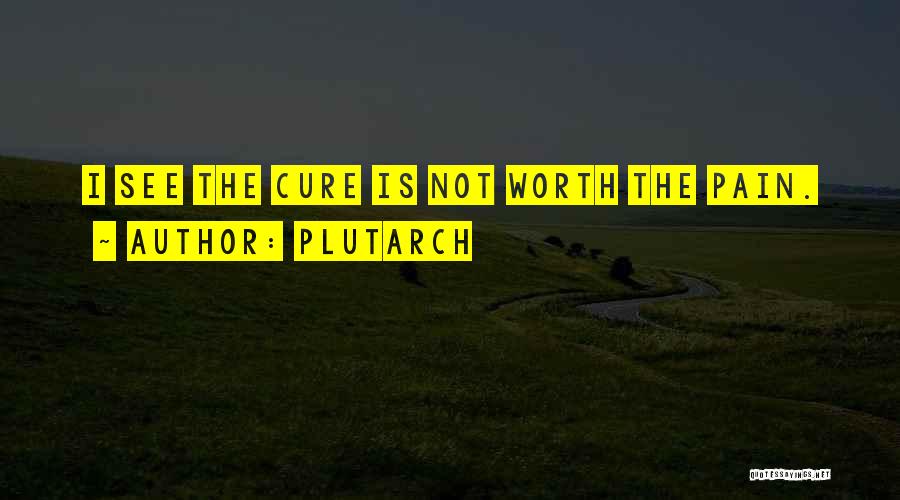 Plutarch Quotes: I See The Cure Is Not Worth The Pain.