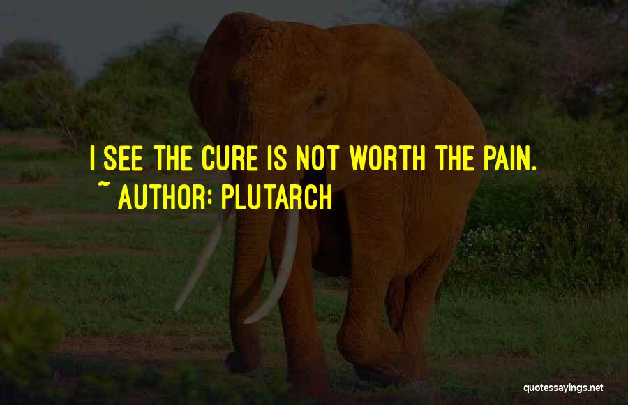 Plutarch Quotes: I See The Cure Is Not Worth The Pain.