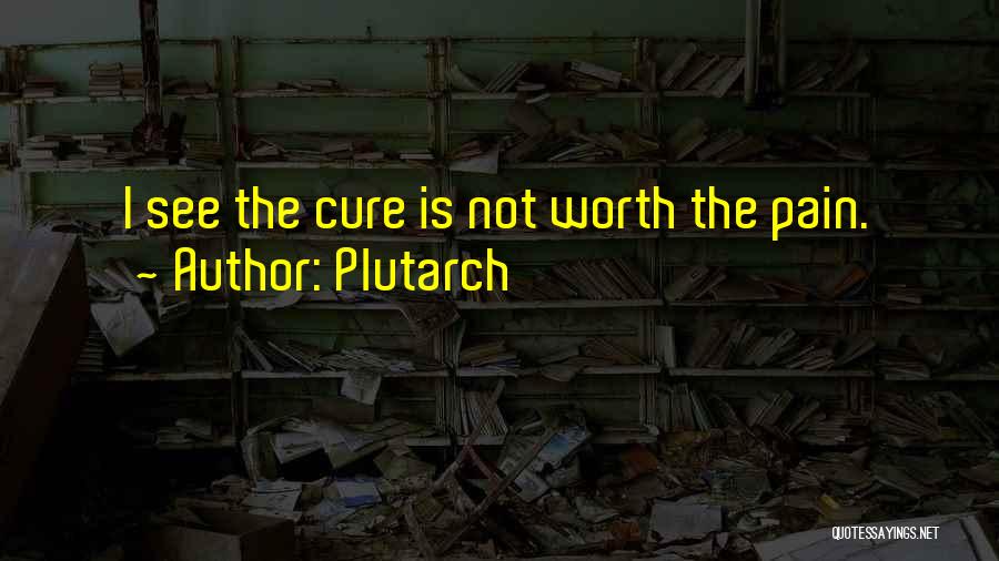 Plutarch Quotes: I See The Cure Is Not Worth The Pain.