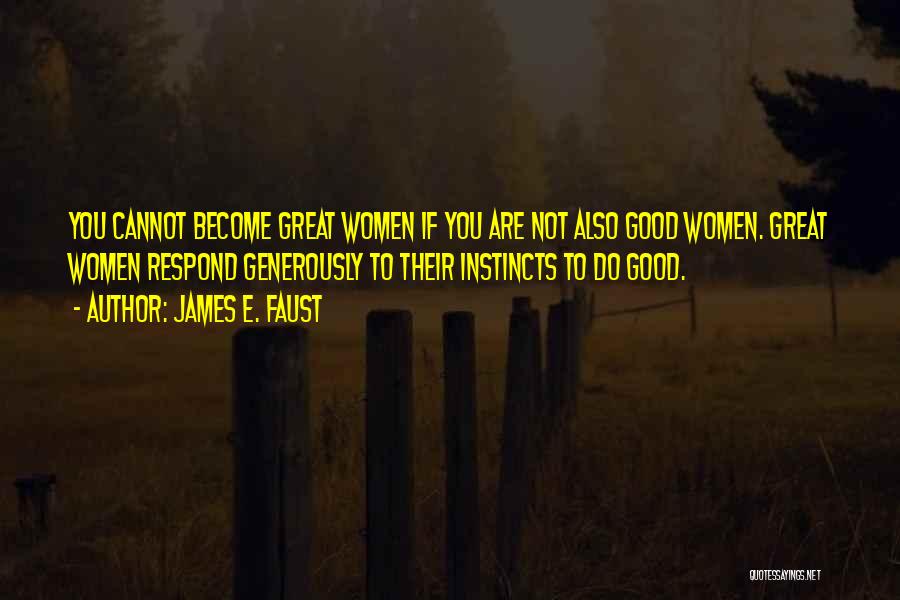 James E. Faust Quotes: You Cannot Become Great Women If You Are Not Also Good Women. Great Women Respond Generously To Their Instincts To