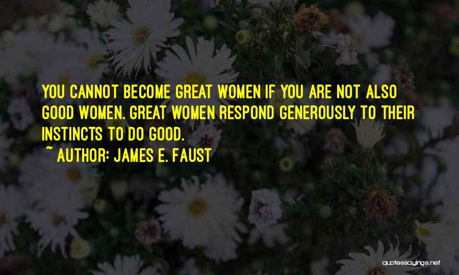 James E. Faust Quotes: You Cannot Become Great Women If You Are Not Also Good Women. Great Women Respond Generously To Their Instincts To