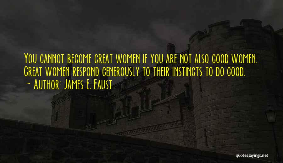 James E. Faust Quotes: You Cannot Become Great Women If You Are Not Also Good Women. Great Women Respond Generously To Their Instincts To