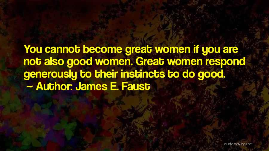 James E. Faust Quotes: You Cannot Become Great Women If You Are Not Also Good Women. Great Women Respond Generously To Their Instincts To