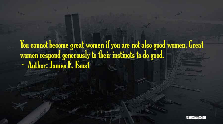 James E. Faust Quotes: You Cannot Become Great Women If You Are Not Also Good Women. Great Women Respond Generously To Their Instincts To