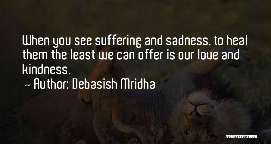 Debasish Mridha Quotes: When You See Suffering And Sadness, To Heal Them The Least We Can Offer Is Our Love And Kindness.