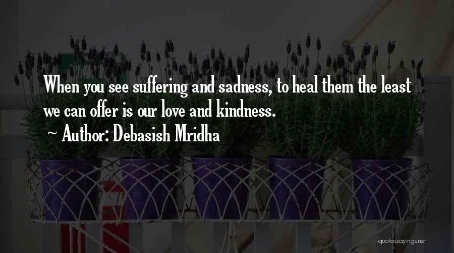 Debasish Mridha Quotes: When You See Suffering And Sadness, To Heal Them The Least We Can Offer Is Our Love And Kindness.