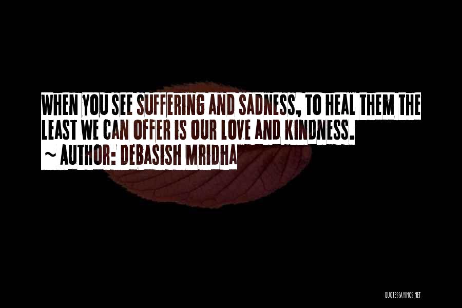 Debasish Mridha Quotes: When You See Suffering And Sadness, To Heal Them The Least We Can Offer Is Our Love And Kindness.