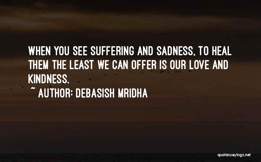 Debasish Mridha Quotes: When You See Suffering And Sadness, To Heal Them The Least We Can Offer Is Our Love And Kindness.