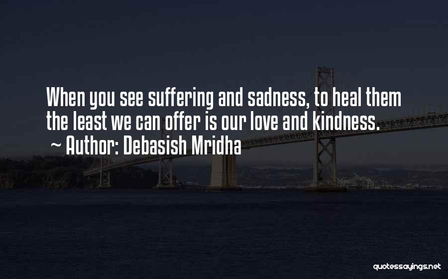 Debasish Mridha Quotes: When You See Suffering And Sadness, To Heal Them The Least We Can Offer Is Our Love And Kindness.